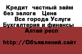 Кредит, частный займ без залога › Цена ­ 3 000 000 - Все города Услуги » Бухгалтерия и финансы   . Алтай респ.